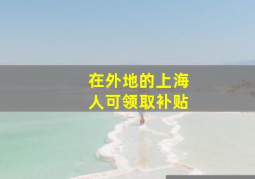 在外地的上海人可领取补贴