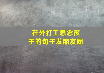 在外打工思念孩子的句子发朋友圈