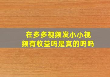 在多多视频发小小视频有收益吗是真的吗吗