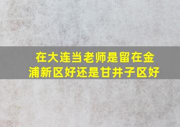 在大连当老师是留在金浦新区好还是甘井子区好