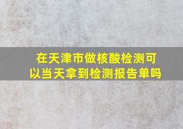 在天津市做核酸检测可以当天拿到检测报告单吗