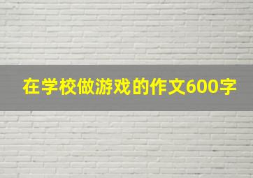 在学校做游戏的作文600字