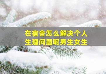 在宿舍怎么解决个人生理问题呢男生女生