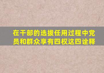 在干部的选拔任用过程中党员和群众享有四权这四诠释