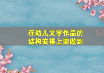 在幼儿文学作品的结构安排上要做到