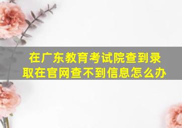 在广东教育考试院查到录取在官网查不到信息怎么办