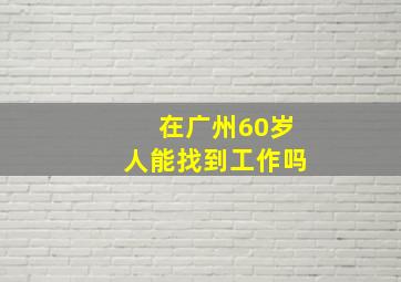 在广州60岁人能找到工作吗