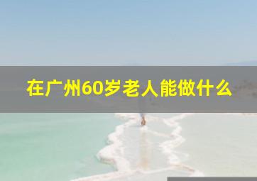 在广州60岁老人能做什么