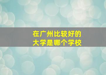 在广州比较好的大学是哪个学校