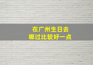 在广州生日去哪过比较好一点