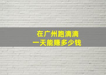 在广州跑滴滴一天能赚多少钱