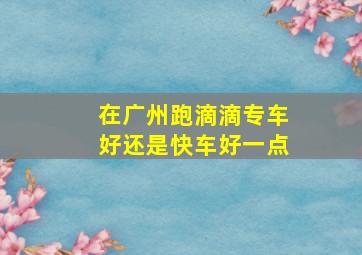 在广州跑滴滴专车好还是快车好一点