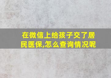 在微信上给孩子交了居民医保,怎么查询情况呢