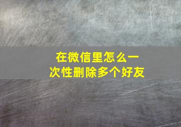 在微信里怎么一次性删除多个好友