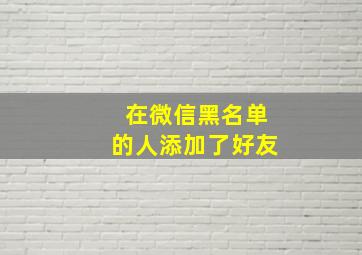 在微信黑名单的人添加了好友