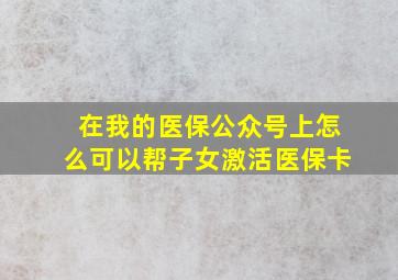 在我的医保公众号上怎么可以帮子女激活医保卡