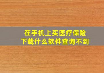 在手机上买医疗保险下载什么软件查询不到