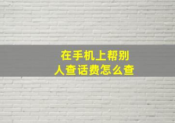 在手机上帮别人查话费怎么查