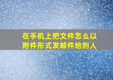 在手机上把文件怎么以附件形式发邮件给别人