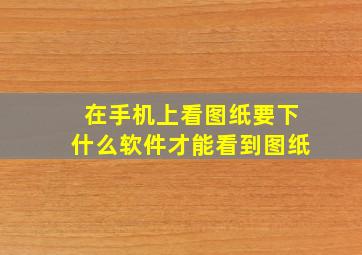 在手机上看图纸要下什么软件才能看到图纸