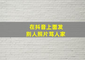 在抖音上面发别人照片骂人家