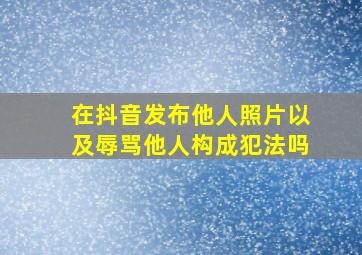 在抖音发布他人照片以及辱骂他人构成犯法吗