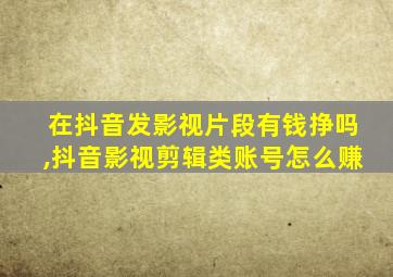 在抖音发影视片段有钱挣吗,抖音影视剪辑类账号怎么赚