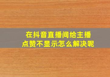 在抖音直播间给主播点赞不显示怎么解决呢