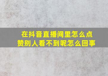 在抖音直播间里怎么点赞别人看不到呢怎么回事