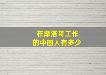 在摩洛哥工作的中国人有多少