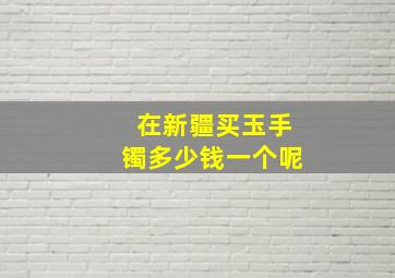 在新疆买玉手镯多少钱一个呢