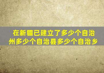 在新疆已建立了多少个自治州多少个自治县多少个自治乡