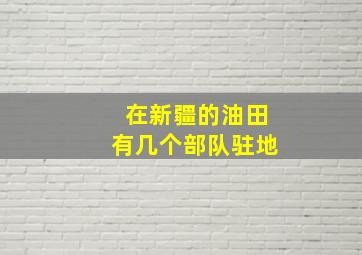 在新疆的油田有几个部队驻地