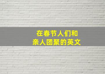 在春节人们和亲人团聚的英文