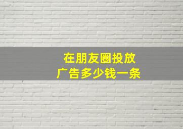 在朋友圈投放广告多少钱一条