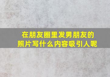 在朋友圈里发男朋友的照片写什么内容吸引人呢