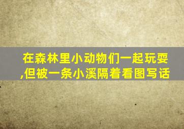 在森林里小动物们一起玩耍,但被一条小溪隔着看图写话