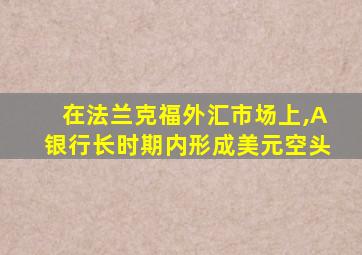 在法兰克福外汇市场上,A银行长时期内形成美元空头