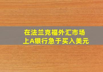 在法兰克福外汇市场上A银行急于买入美元