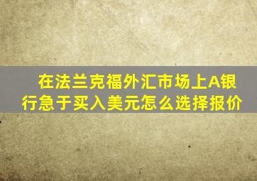 在法兰克福外汇市场上A银行急于买入美元怎么选择报价