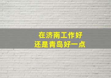 在济南工作好还是青岛好一点