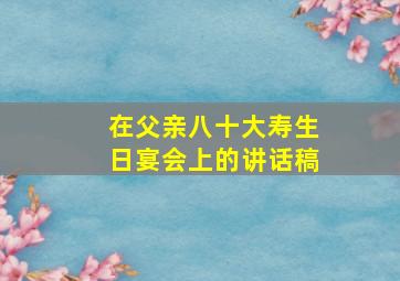 在父亲八十大寿生日宴会上的讲话稿