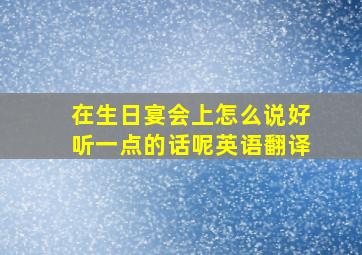 在生日宴会上怎么说好听一点的话呢英语翻译