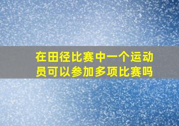 在田径比赛中一个运动员可以参加多项比赛吗