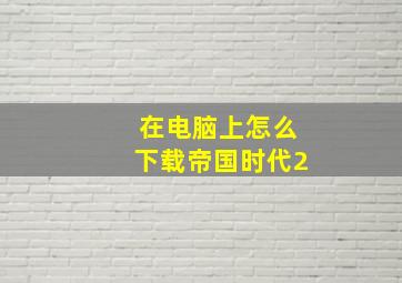 在电脑上怎么下载帝国时代2