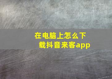 在电脑上怎么下载抖音来客app