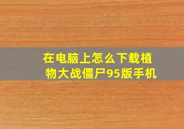 在电脑上怎么下载植物大战僵尸95版手机