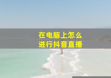 在电脑上怎么进行抖音直播