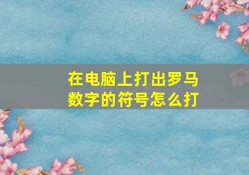 在电脑上打出罗马数字的符号怎么打