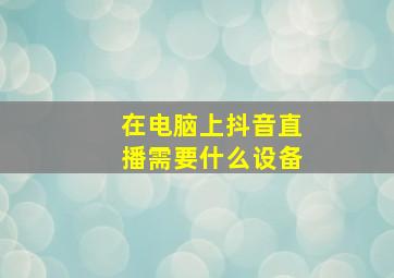 在电脑上抖音直播需要什么设备